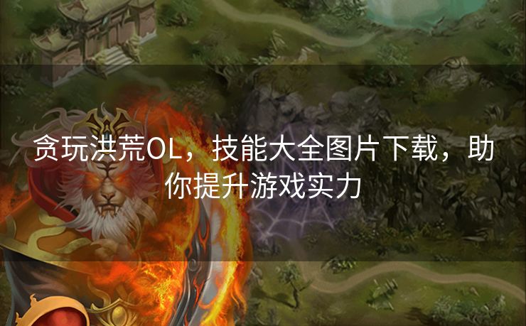 贪玩洪荒OL，技能大全图片下载，助你提升游戏实力