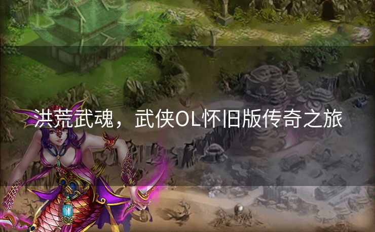 洪荒武魂，武侠OL怀旧版传奇之旅