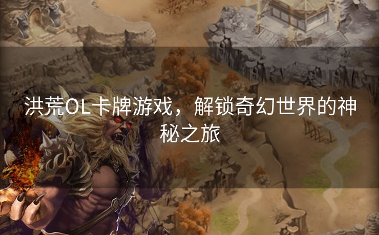 洪荒OL卡牌游戏，解锁奇幻世界的神秘之旅