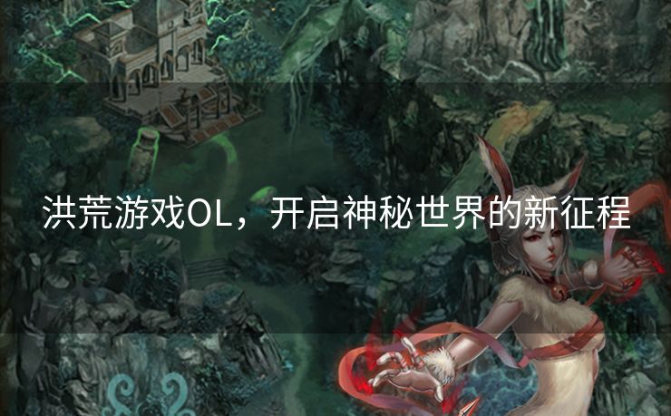 洪荒游戏OL,开启神秘世界的新征程 洪荒游戏OL,开启神秘世界的新征程