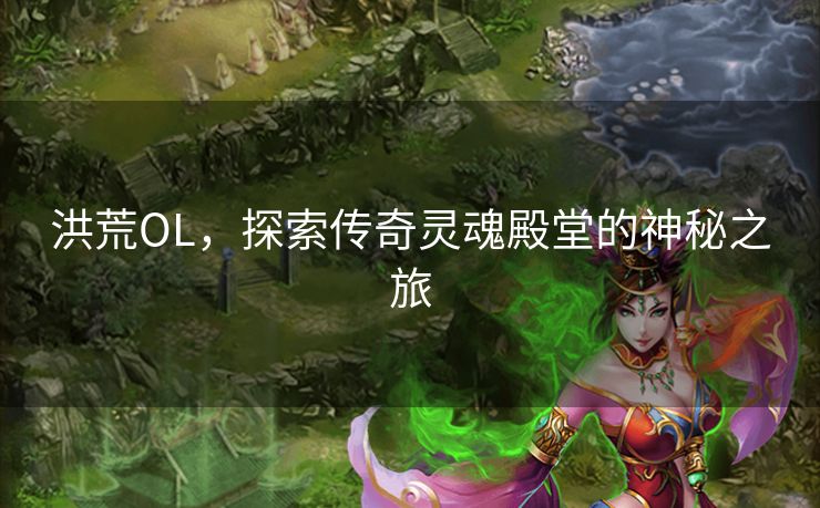 洪荒OL，探索传奇灵魂殿堂的神秘之旅