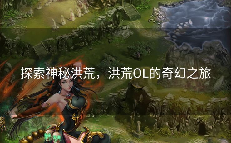 探索神秘洪荒，洪荒OL的奇幻之旅