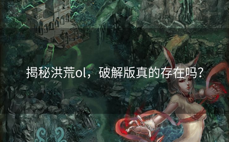 揭秘洪荒ol，破解版真的存在吗？