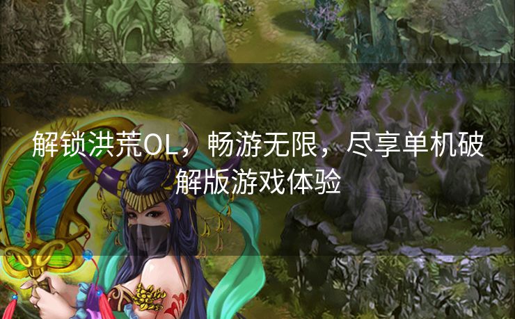 解锁洪荒OL，畅游无限，尽享单机破解版游戏体验