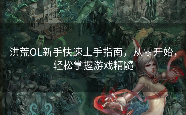 洪荒OL新手快速上手指南，从零开始，轻松掌握游戏精髓