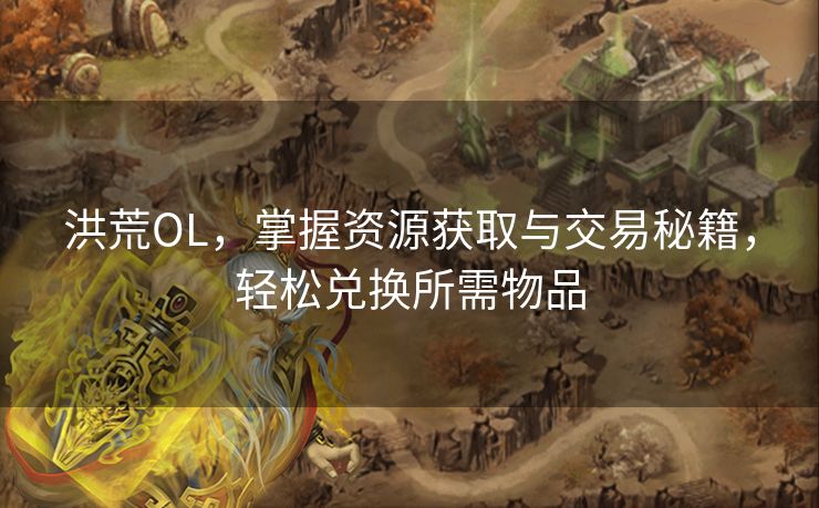洪荒OL，掌握资源获取与交易秘籍，轻松兑换所需物品