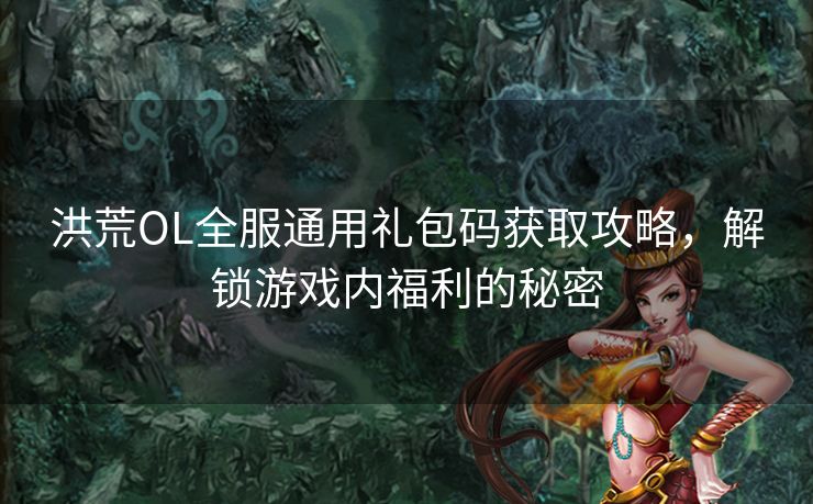 洪荒OL全服通用礼包码获取攻略，解锁游戏内福利的秘密